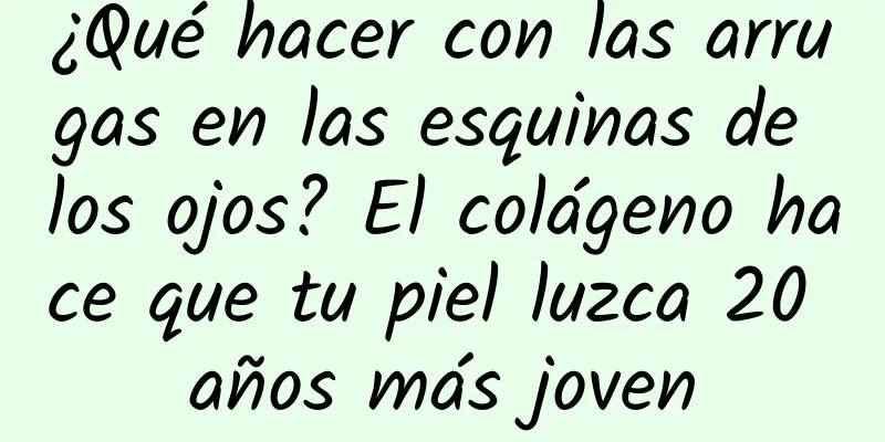 ¿Qué hacer con las arrugas en las esquinas de los ojos? El colágeno hace que tu piel luzca 20 años más joven