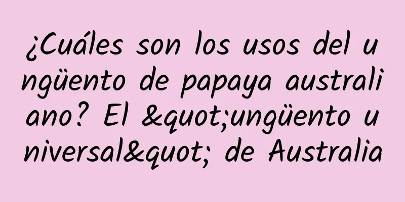 ¿Cuáles son los usos del ungüento de papaya australiano? El "ungüento universal" de Australia