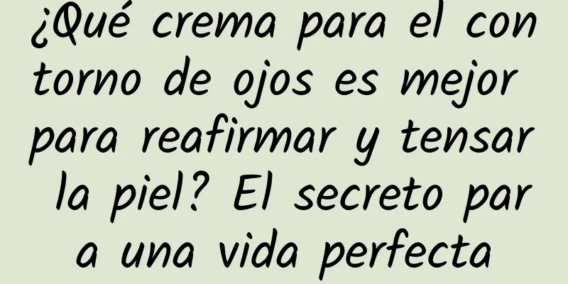 ¿Qué crema para el contorno de ojos es mejor para reafirmar y tensar la piel? El secreto para una vida perfecta