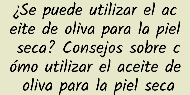 ¿Se puede utilizar el aceite de oliva para la piel seca? Consejos sobre cómo utilizar el aceite de oliva para la piel seca