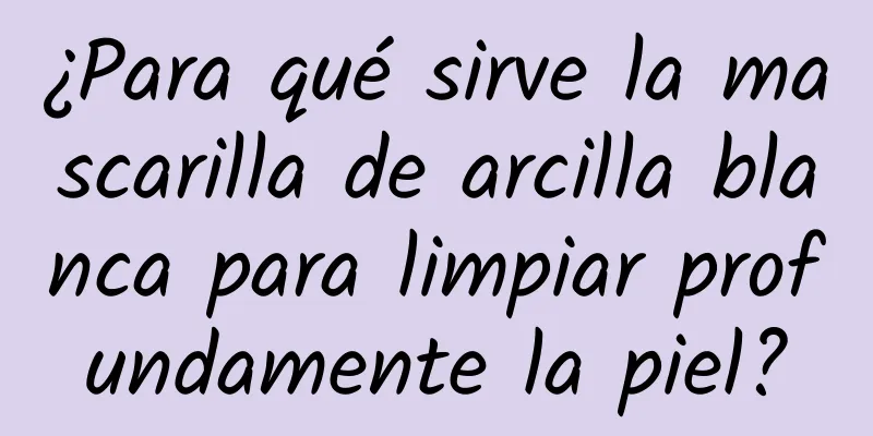 ¿Para qué sirve la mascarilla de arcilla blanca para limpiar profundamente la piel?