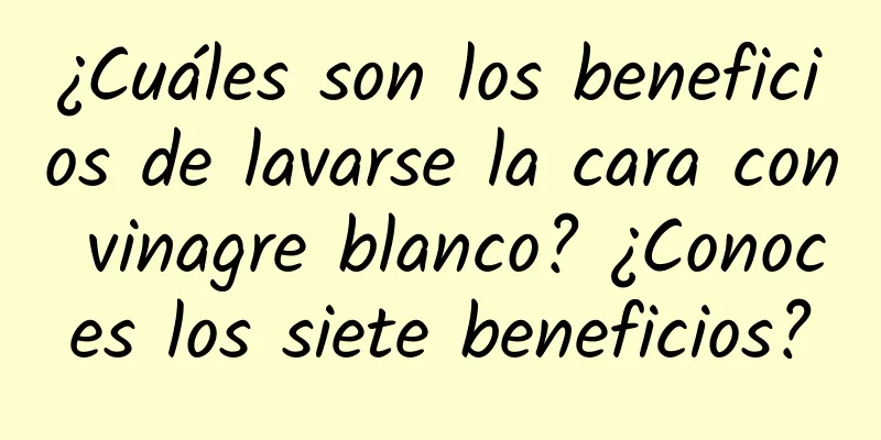 ¿Cuáles son los beneficios de lavarse la cara con vinagre blanco? ¿Conoces los siete beneficios?