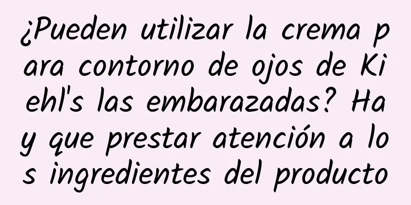 ¿Pueden utilizar la crema para contorno de ojos de Kiehl's las embarazadas? Hay que prestar atención a los ingredientes del producto