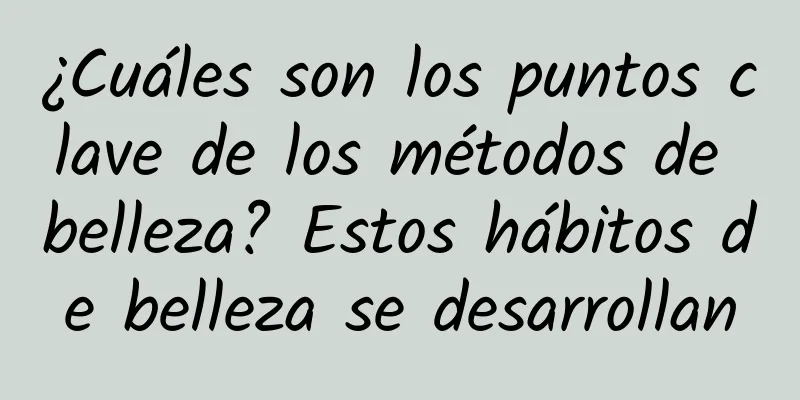¿Cuáles son los puntos clave de los métodos de belleza? Estos hábitos de belleza se desarrollan