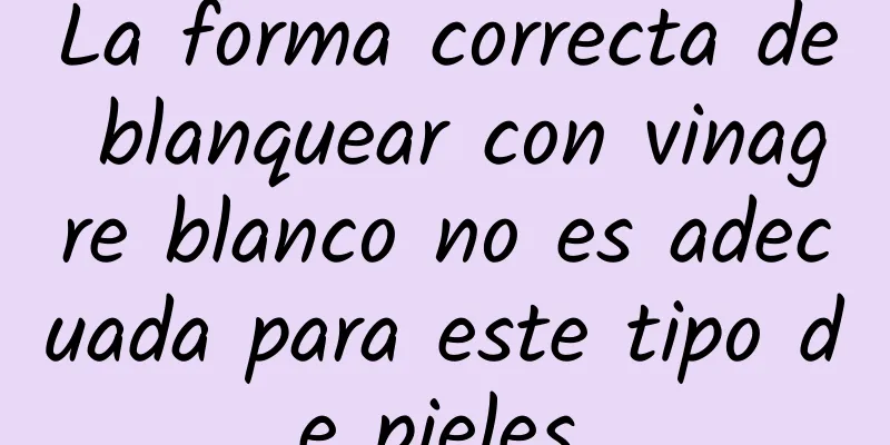 La forma correcta de blanquear con vinagre blanco no es adecuada para este tipo de pieles.