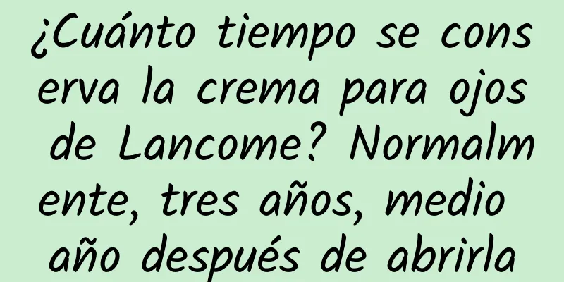 ¿Cuánto tiempo se conserva la crema para ojos de Lancome? Normalmente, tres años, medio año después de abrirla