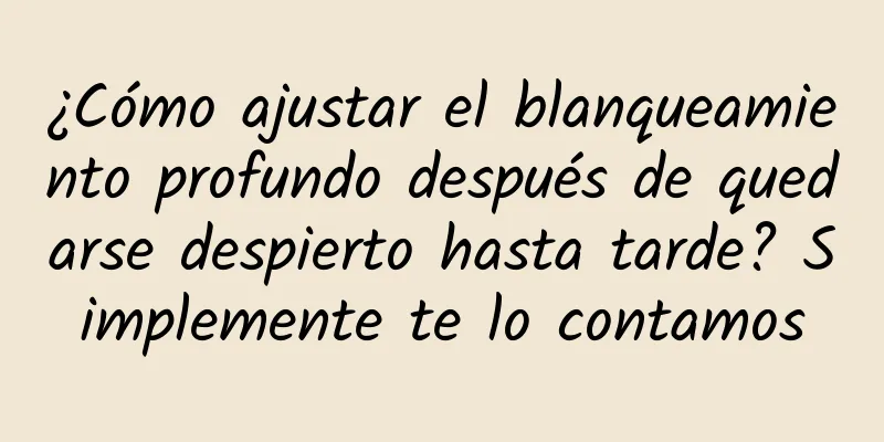 ¿Cómo ajustar el blanqueamiento profundo después de quedarse despierto hasta tarde? Simplemente te lo contamos