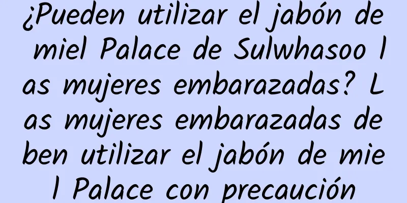 ¿Pueden utilizar el jabón de miel Palace de Sulwhasoo las mujeres embarazadas? Las mujeres embarazadas deben utilizar el jabón de miel Palace con precaución