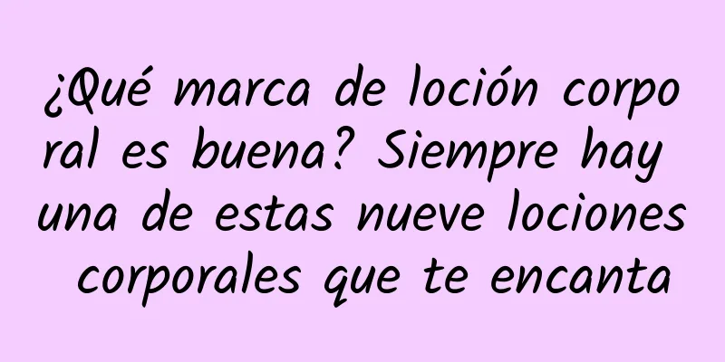 ¿Qué marca de loción corporal es buena? Siempre hay una de estas nueve lociones corporales que te encanta