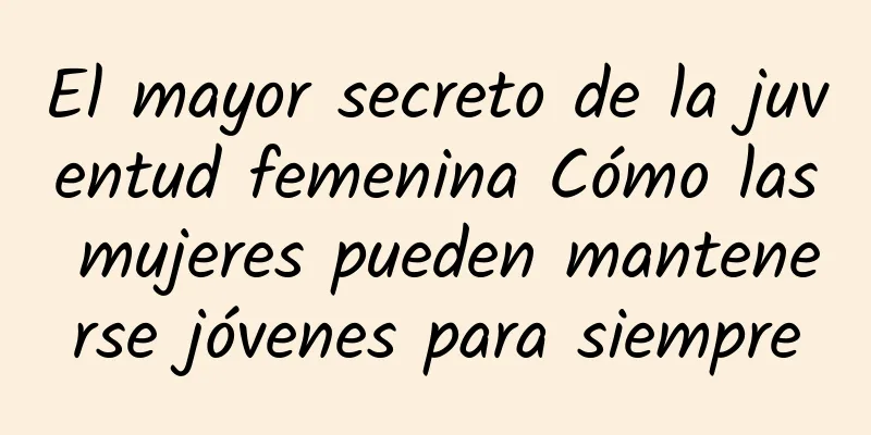 El mayor secreto de la juventud femenina Cómo las mujeres pueden mantenerse jóvenes para siempre