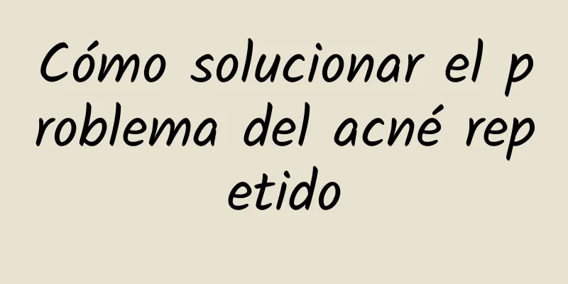 Cómo solucionar el problema del acné repetido