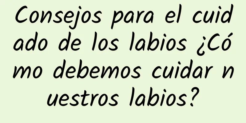 Consejos para el cuidado de los labios ¿Cómo debemos cuidar nuestros labios?