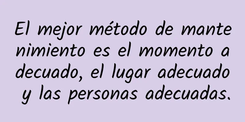 El mejor método de mantenimiento es el momento adecuado, el lugar adecuado y las personas adecuadas.