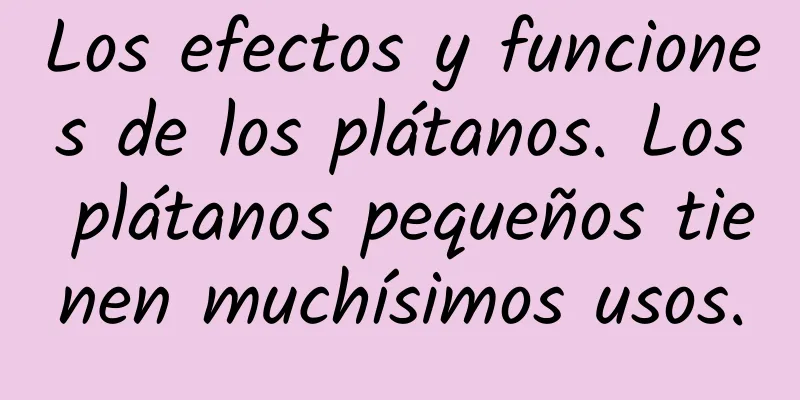 Los efectos y funciones de los plátanos. Los plátanos pequeños tienen muchísimos usos.