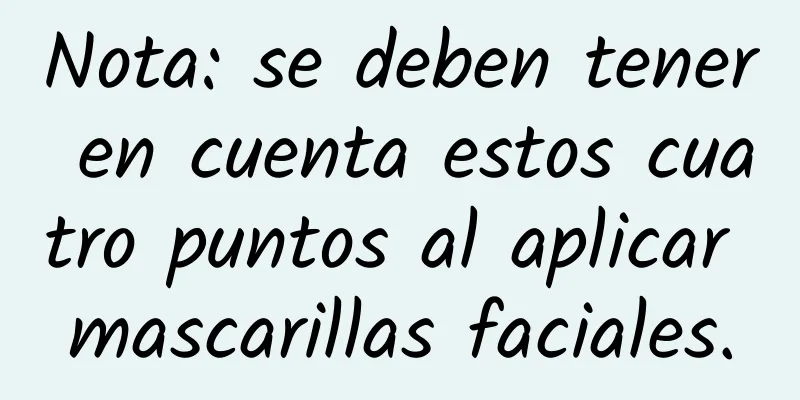 Nota: se deben tener en cuenta estos cuatro puntos al aplicar mascarillas faciales.