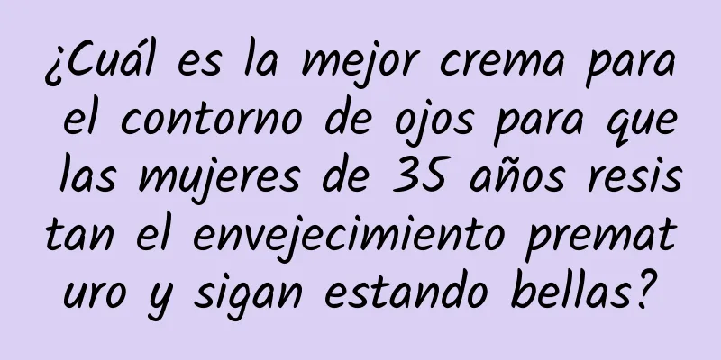 ¿Cuál es la mejor crema para el contorno de ojos para que las mujeres de 35 años resistan el envejecimiento prematuro y sigan estando bellas?