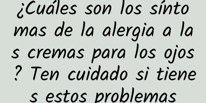 ¿Cuáles son los síntomas de la alergia a las cremas para los ojos? Ten cuidado si tienes estos problemas