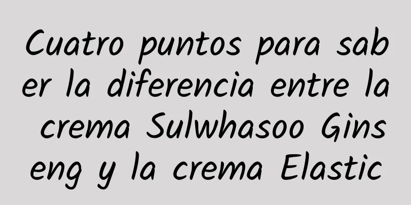 Cuatro puntos para saber la diferencia entre la crema Sulwhasoo Ginseng y la crema Elastic