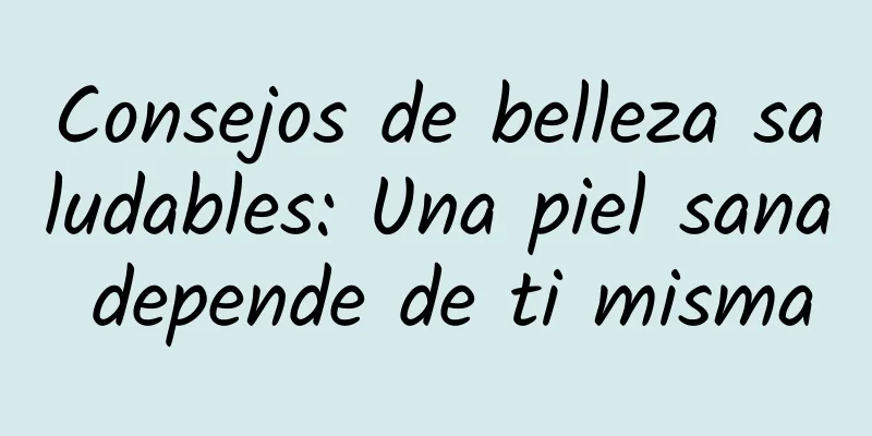 Consejos de belleza saludables: Una piel sana depende de ti misma