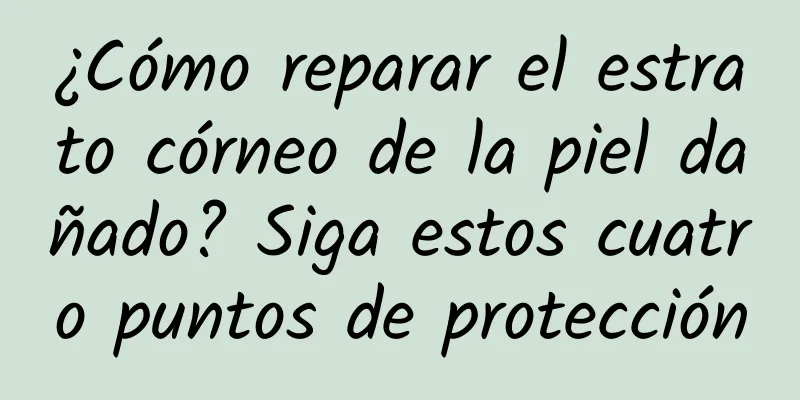 ¿Cómo reparar el estrato córneo de la piel dañado? Siga estos cuatro puntos de protección