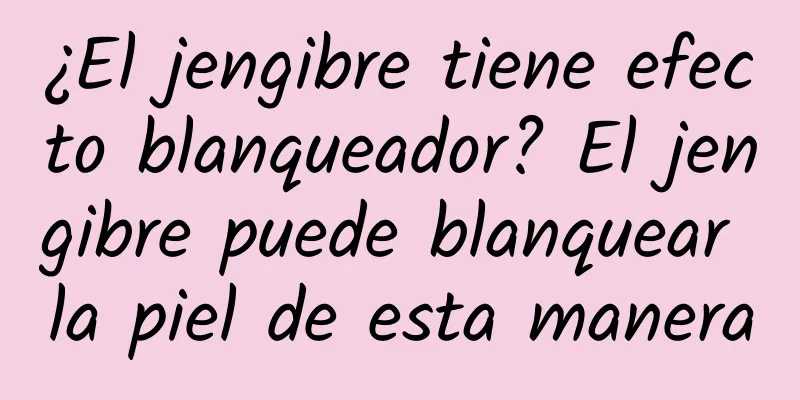 ¿El jengibre tiene efecto blanqueador? El jengibre puede blanquear la piel de esta manera