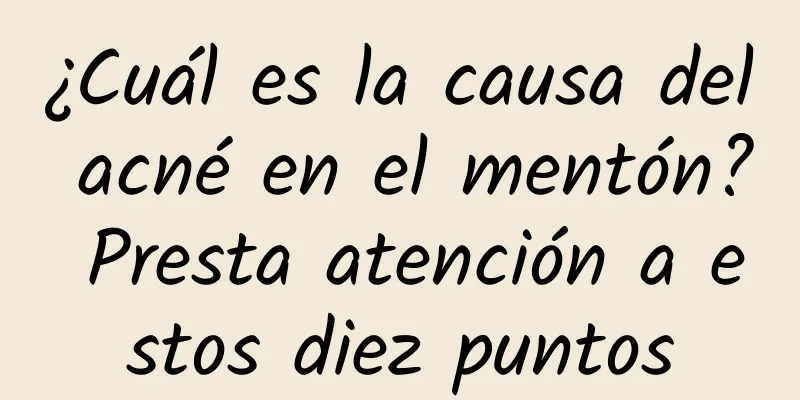 ¿Cuál es la causa del acné en el mentón? Presta atención a estos diez puntos