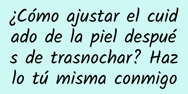 ¿Cómo ajustar el cuidado de la piel después de trasnochar? Hazlo tú misma conmigo