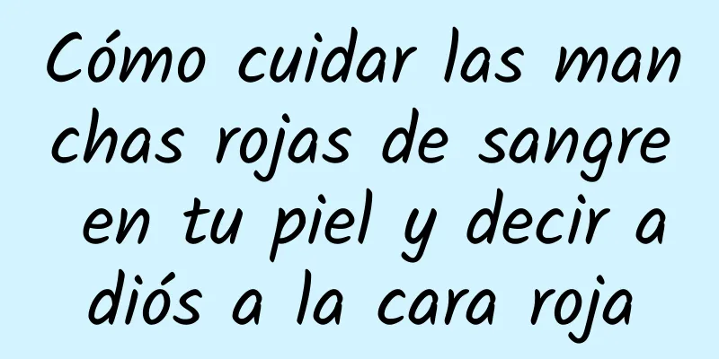 Cómo cuidar las manchas rojas de sangre en tu piel y decir adiós a la cara roja