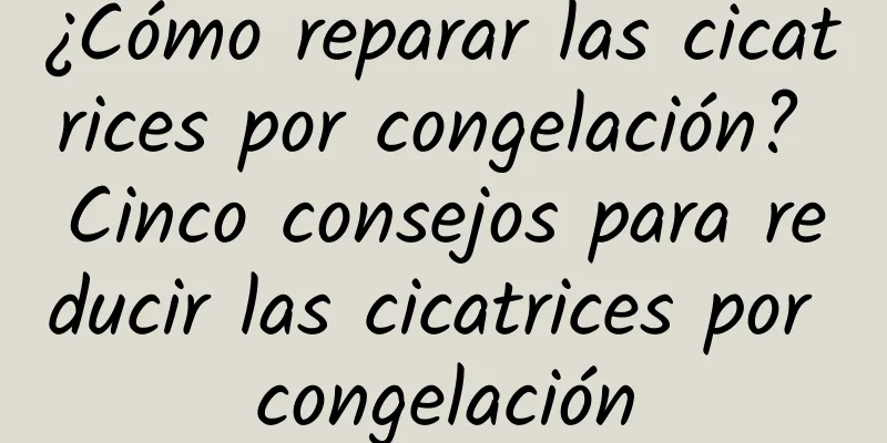 ¿Cómo reparar las cicatrices por congelación? Cinco consejos para reducir las cicatrices por congelación