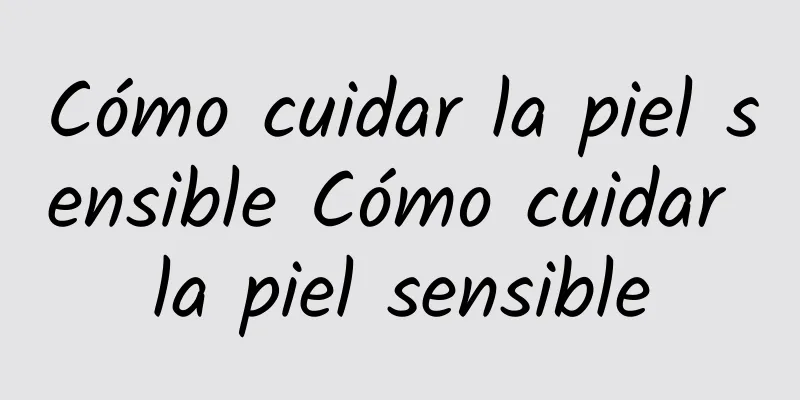 Cómo cuidar la piel sensible Cómo cuidar la piel sensible