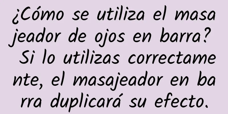 ¿Cómo se utiliza el masajeador de ojos en barra? Si lo utilizas correctamente, el masajeador en barra duplicará su efecto.