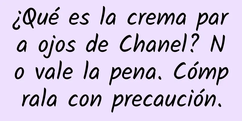 ¿Qué es la crema para ojos de Chanel? No vale la pena. Cómprala con precaución.