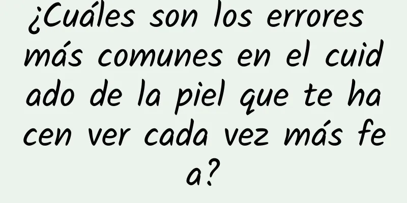 ¿Cuáles son los errores más comunes en el cuidado de la piel que te hacen ver cada vez más fea?