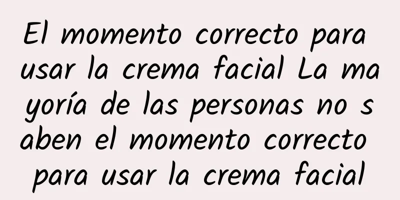 El momento correcto para usar la crema facial La mayoría de las personas no saben el momento correcto para usar la crema facial