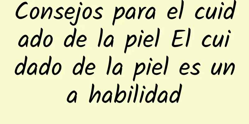 Consejos para el cuidado de la piel El cuidado de la piel es una habilidad