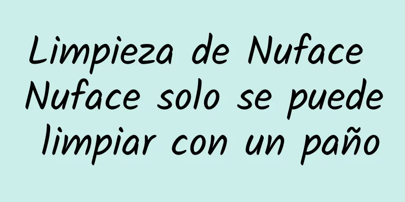 Limpieza de Nuface Nuface solo se puede limpiar con un paño