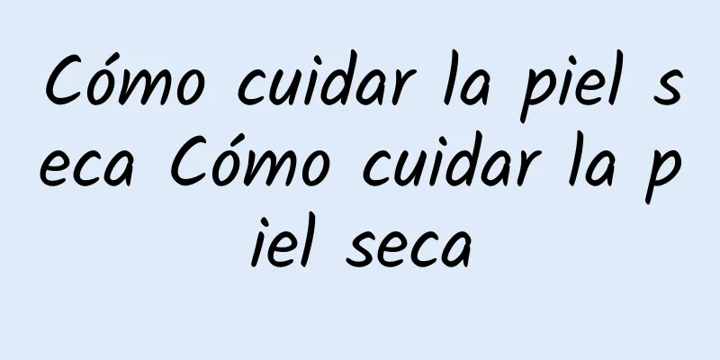 Cómo cuidar la piel seca Cómo cuidar la piel seca