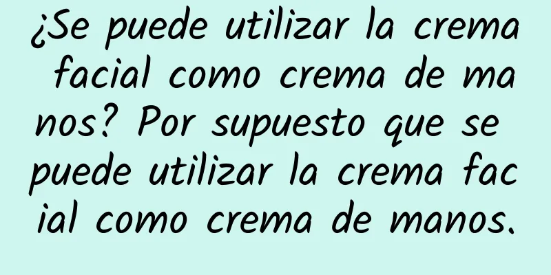 ¿Se puede utilizar la crema facial como crema de manos? Por supuesto que se puede utilizar la crema facial como crema de manos.