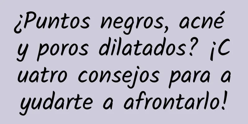 ¿Puntos negros, acné y poros dilatados? ¡Cuatro consejos para ayudarte a afrontarlo!