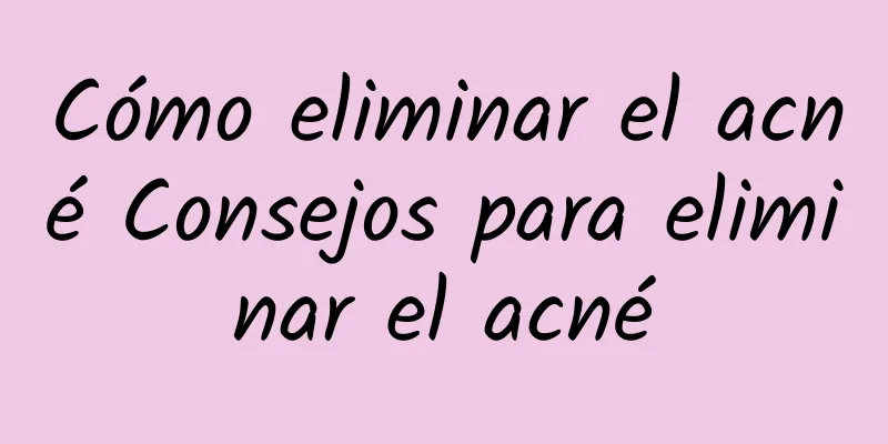 Cómo eliminar el acné Consejos para eliminar el acné