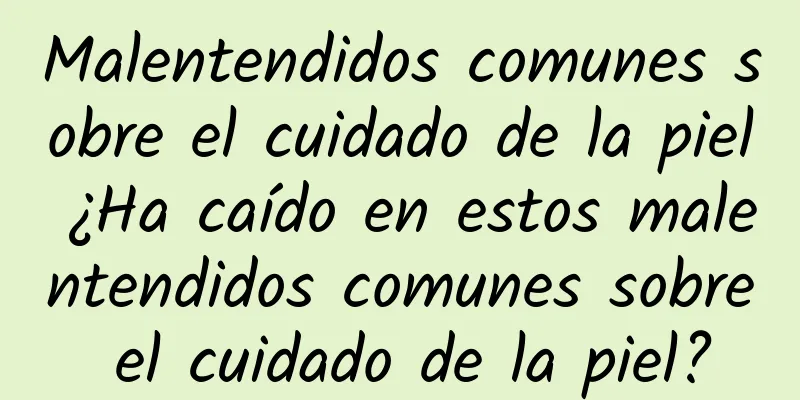 Malentendidos comunes sobre el cuidado de la piel ¿Ha caído en estos malentendidos comunes sobre el cuidado de la piel?