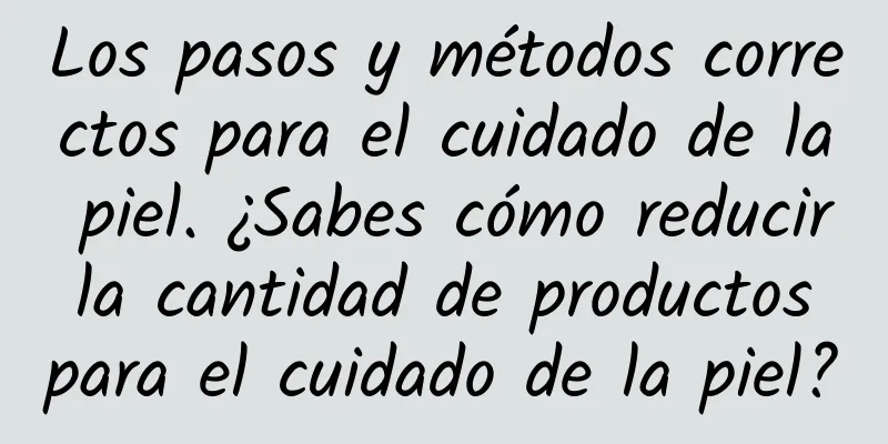 Los pasos y métodos correctos para el cuidado de la piel. ¿Sabes cómo reducir la cantidad de productos para el cuidado de la piel?