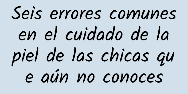 Seis errores comunes en el cuidado de la piel de las chicas que aún no conoces