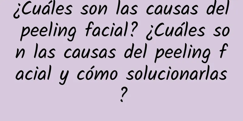 ¿Cuáles son las causas del peeling facial? ¿Cuáles son las causas del peeling facial y cómo solucionarlas?