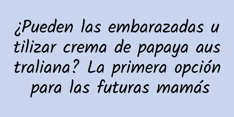 ¿Pueden las embarazadas utilizar crema de papaya australiana? La primera opción para las futuras mamás