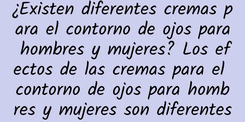 ¿Existen diferentes cremas para el contorno de ojos para hombres y mujeres? Los efectos de las cremas para el contorno de ojos para hombres y mujeres son diferentes
