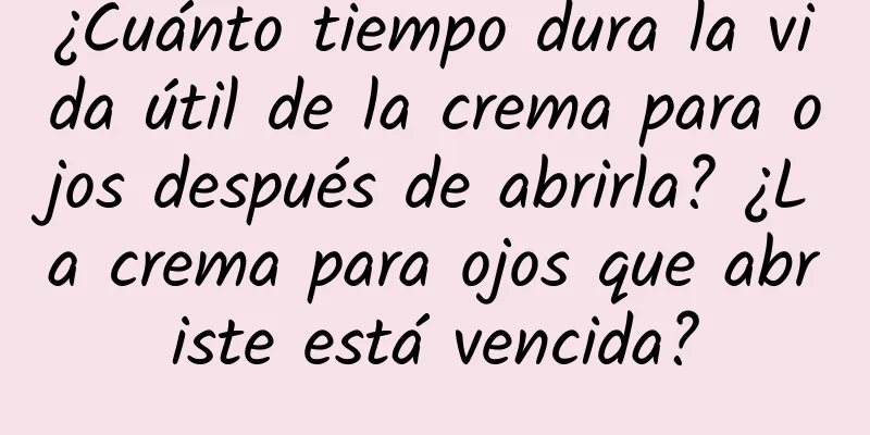 ¿Cuánto tiempo dura la vida útil de la crema para ojos después de abrirla? ¿La crema para ojos que abriste está vencida?