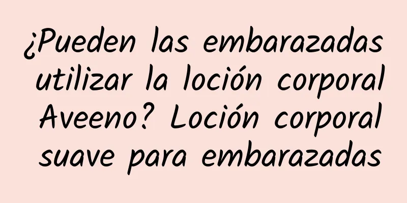 ¿Pueden las embarazadas utilizar la loción corporal Aveeno? Loción corporal suave para embarazadas