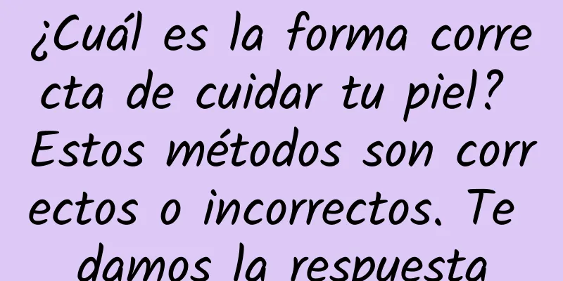 ¿Cuál es la forma correcta de cuidar tu piel? Estos métodos son correctos o incorrectos. Te damos la respuesta