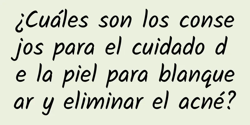 ¿Cuáles son los consejos para el cuidado de la piel para blanquear y eliminar el acné?